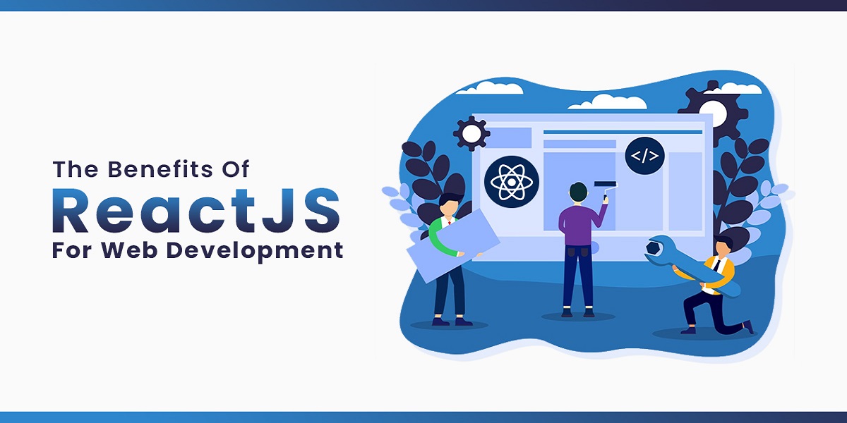 Benefits of Using ReactJS for Your Next Web Development Project