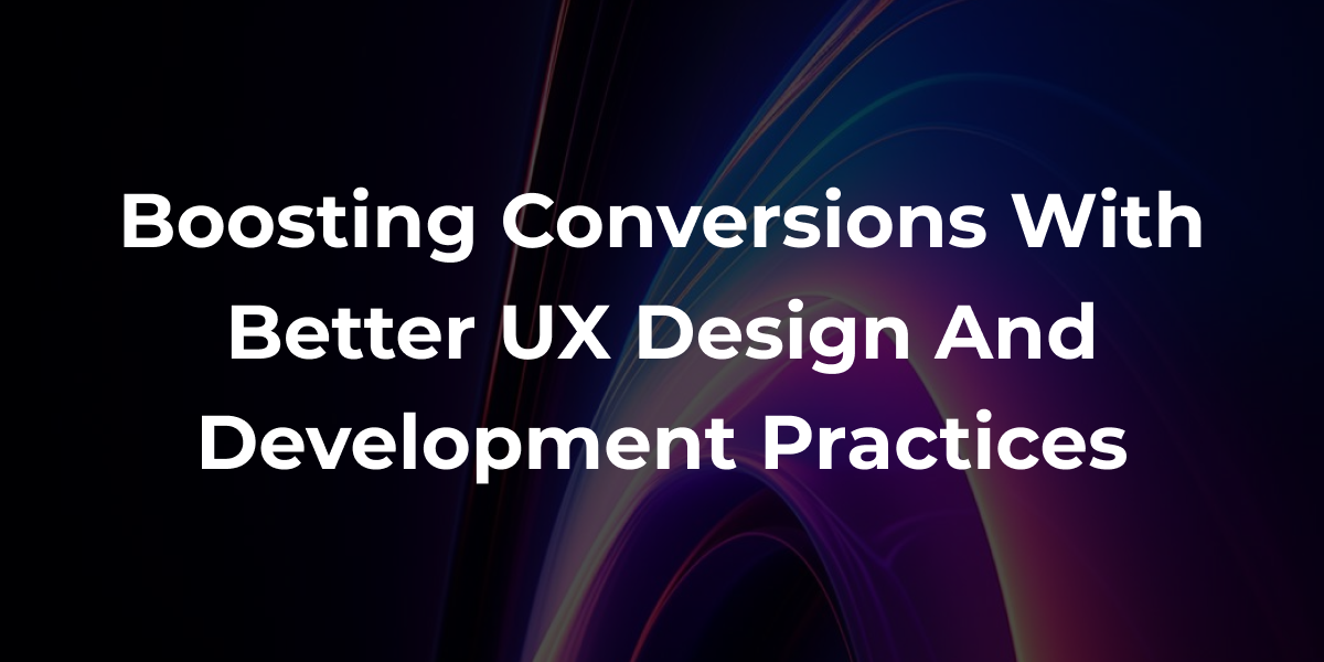 Boosting Conversions with Better UX Design and Development Practices