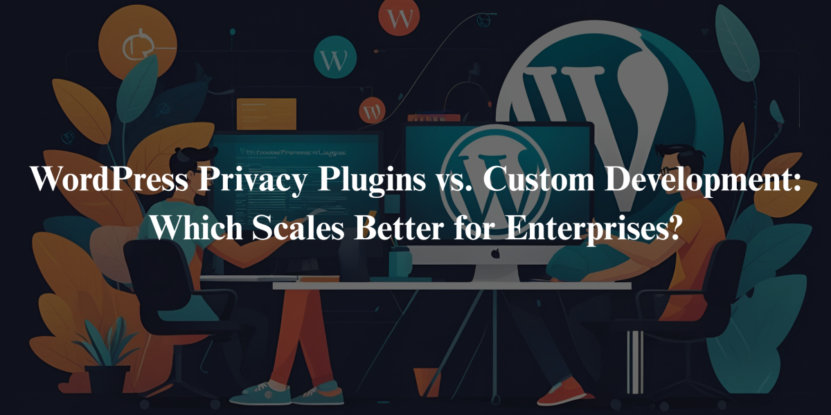 WordPress Privacy Plugins vs. Custom Development: Which Scales Better for Enterprises?